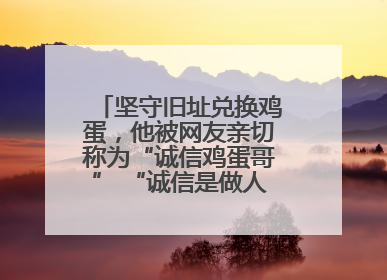 坚守旧址兑换鸡蛋，他被网友亲切称为“诚信鸡蛋哥” “诚信是做人的根本，我不能让人戳脊梁骨”