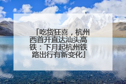 吃货狂喜，杭州西首开直达汕头高铁：下月起杭州铁路出行有新变化