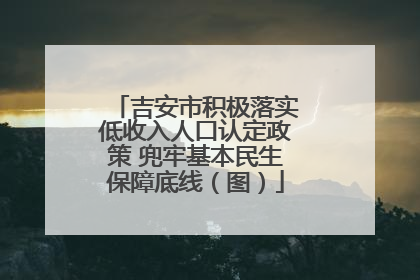 吉安市积极落实低收入人口认定政策 兜牢基本民生保障底线（图）