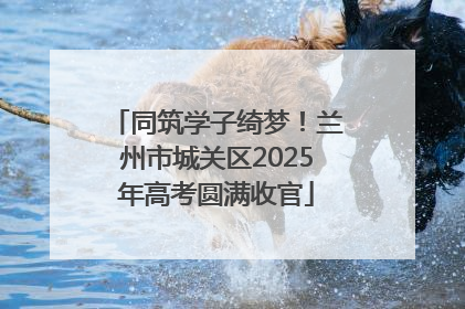 同筑学子绮梦！兰州市城关区2025年高考圆满收官