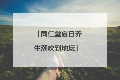 同仁堂夏日养生潮吹到地坛