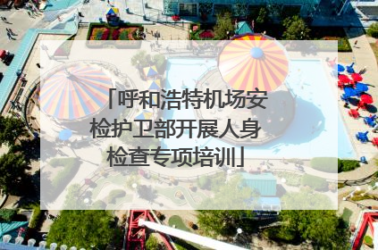 呼和浩特机场安检护卫部开展人身检查专项培训