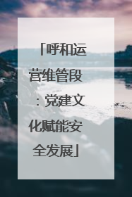 呼和运营维管段：党建文化赋能安全发展