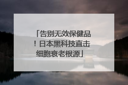 告别无效保健品！日本黑科技直击细胞衰老根源