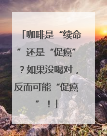 咖啡是“续命”还是“促癌”？如果没喝对，反而可能“促癌”！