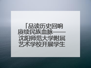 品读历史回响 赓续民族血脉——沈阳师范大学附属艺术学校开展学生主题教育活动