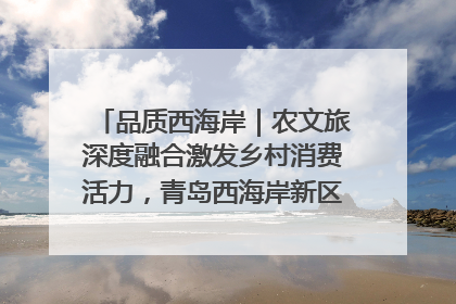 品质西海岸｜农文旅深度融合激发乡村消费活力，青岛西海岸新区的乡村振兴实践