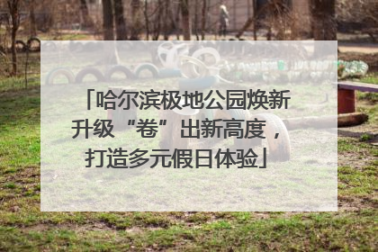 哈尔滨极地公园焕新升级“卷”出新高度，打造多元假日体验