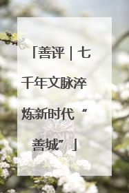 善评｜七千年文脉淬炼新时代“善城”
