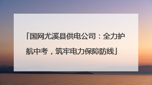 国网尤溪县供电公司：全力护航中考，筑牢电力保障防线