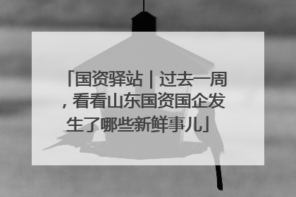 国资驿站｜过去一周，看看山东国资国企发生了哪些新鲜事儿
