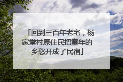 回到三百年老宅，杨家堂村原住民把童年的乡愁开成了民宿