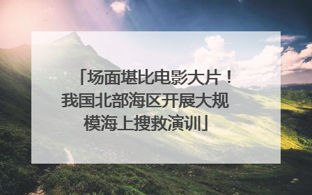 场面堪比电影大片！我国北部海区开展大规模海上搜救演训