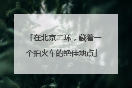 在北京二环，藏着一个拍火车的绝佳地点