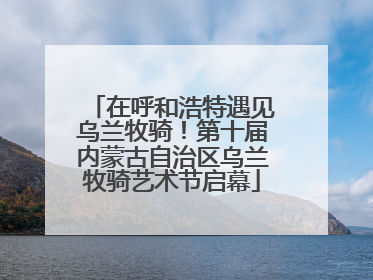 在呼和浩特遇见乌兰牧骑！第十届内蒙古自治区乌兰牧骑艺术节启幕