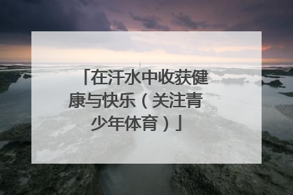 在汗水中收获健康与快乐（关注青少年体育）