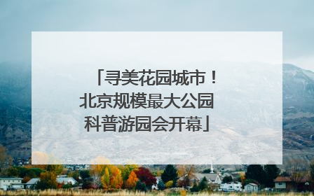 寻美花园城市！北京规模最大公园科普游园会开幕