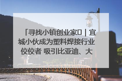 寻找小镇创业家㉞｜宜城小伙成为塑料焊接行业佼佼者 吸引比亚迪、大众等多家名企合作