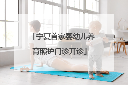 宁夏首家婴幼儿养育照护门诊开诊
