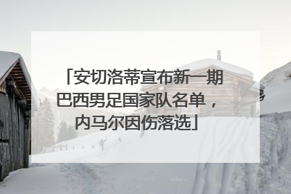 安切洛蒂宣布新一期巴西男足国家队名单，内马尔因伤落选