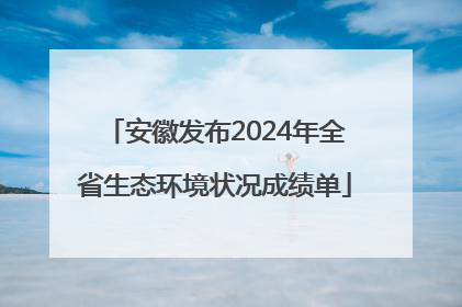 安徽发布2024年全省生态环境状况成绩单