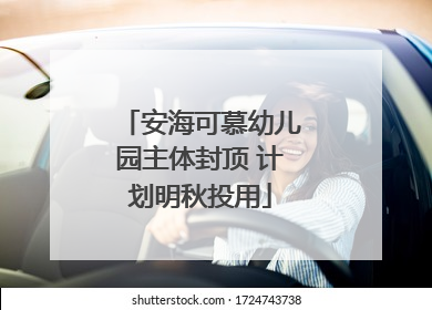 安海可慕幼儿园主体封顶 计划明秋投用