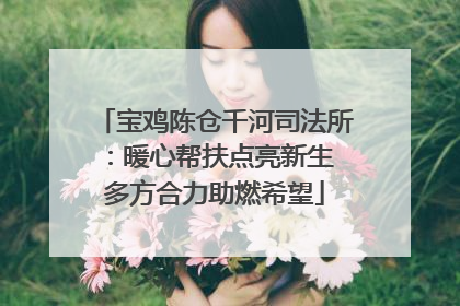 宝鸡陈仓千河司法所：暖心帮扶点亮新生 多方合力助燃希望