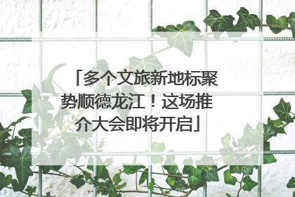 多个文旅新地标聚势顺德龙江！这场推介大会即将开启