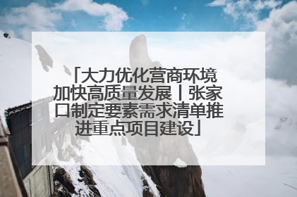大力优化营商环境 加快高质量发展丨张家口制定要素需求清单推进重点项目建设