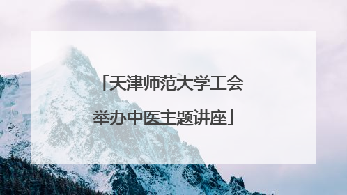 天津师范大学工会举办中医主题讲座