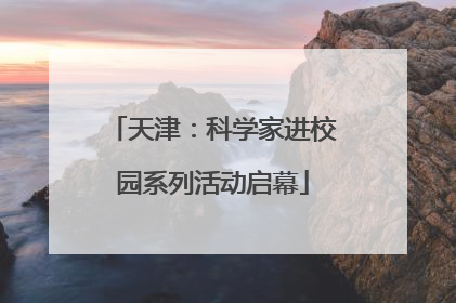 天津：科学家进校园系列活动启幕