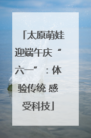 太原萌娃迎端午庆“六一”：体验传统 感受科技