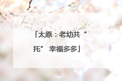 太原：老幼共“托” 幸福多多