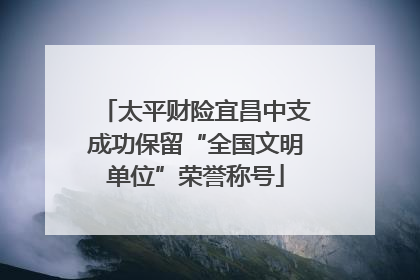 太平财险宜昌中支成功保留“全国文明单位”荣誉称号