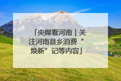 央媒看河南｜关注河南县乡消费“焕新”记等内容