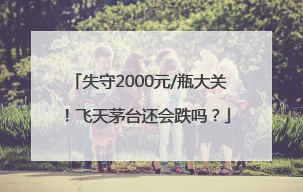 失守2000元/瓶大关！飞天茅台还会跌吗？