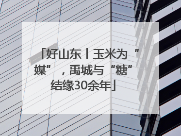 好山东丨玉米为“媒”，禹城与“糖”结缘30余年