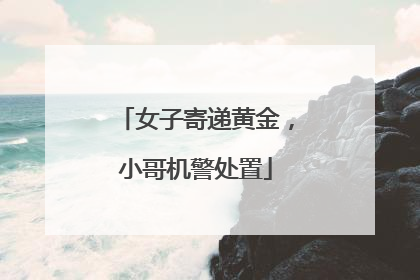 女子寄递黄金，小哥机警处置