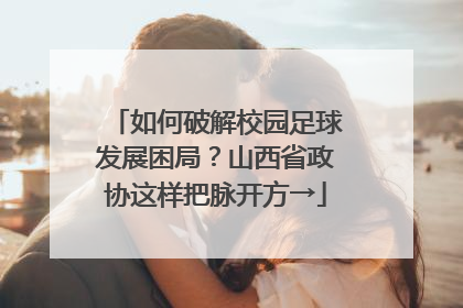 如何破解校园足球发展困局？山西省政协这样把脉开方→