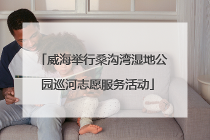 威海举行桑沟湾湿地公园巡河志愿服务活动