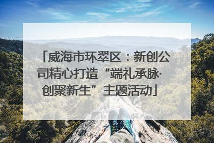 威海市环翠区：新创公司精心打造“端礼承脉·创聚新生”主题活动
