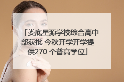 娄底星源学校综合高中部获批 今秋开学开学提供270 个普高学位