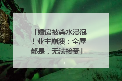 婚房被粪水浸泡！业主崩溃：全屋都是，无法接受