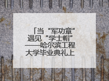 当“军功章”遇见“学士帽”——哈尔滨工程大学毕业典礼上的暖心一幕