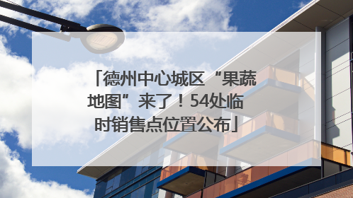 德州中心城区“果蔬地图”来了！54处临时销售点位置公布