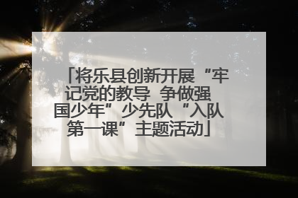 将乐县创新开展“牢记党的教导  争做强国少年”少先队“入队第一课”主题活动