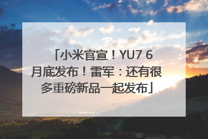 小米官宣！YU7 6月底发布！雷军：还有很多重磅新品一起发布
