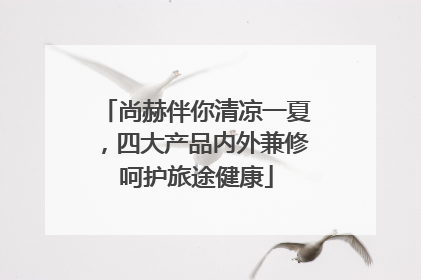 尚赫伴你清凉一夏，四大产品内外兼修呵护旅途健康