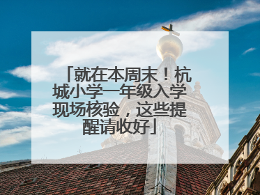 就在本周末！杭城小学一年级入学现场核验，这些提醒请收好