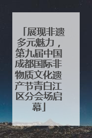 展现非遗多元魅力，第九届中国成都国际非物质文化遗产节青白江区分会场启幕